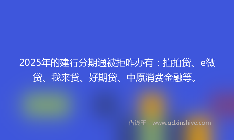 2025年的建行分期通被拒咋办有：拍拍贷、e微贷、我来贷、好期贷、中原消费金融等。