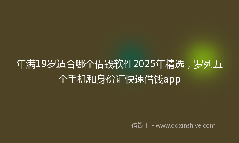 年满19岁适合哪个借钱软件2025年精选，罗列五个手机和身份证快速借钱app