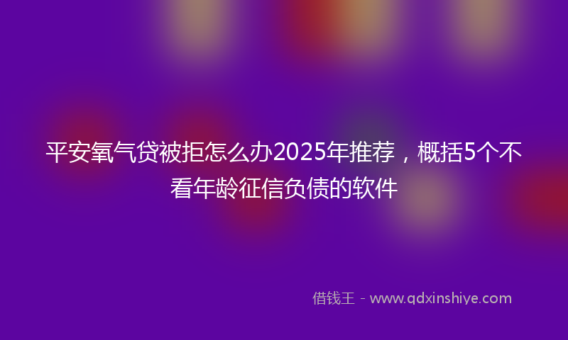 平安氧气贷被拒怎么办2025年推荐，概括5个不看年龄征信负债的软件