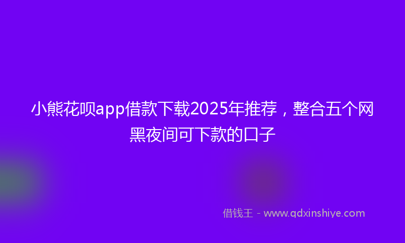 小熊花呗app借款下载2025年推荐，整合五个网黑夜间可下款的口子