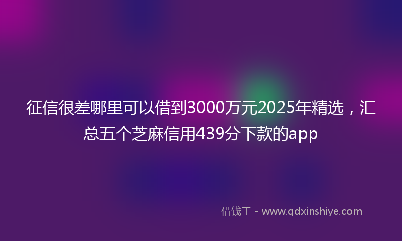 征信很差哪里可以借到3000万元2025年精选，汇总五个芝麻信用439分下款的app