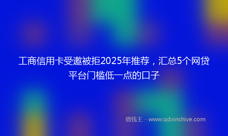 工商信用卡受邀被拒2025年推荐，汇总5个网贷平台门槛低一点的口子