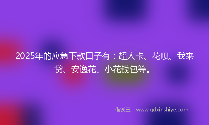 2025年的应急下款口子有：超人卡、花呗、我来贷、安逸花、小花钱包等。
