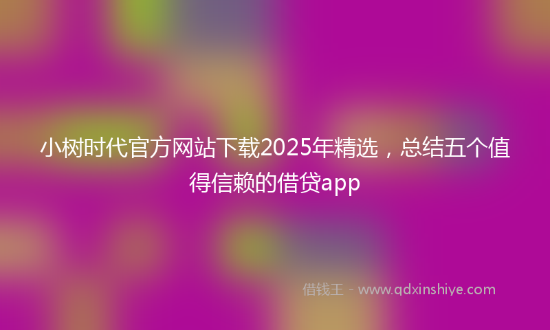 小树时代官方网站下载2025年精选，总结五个值得信赖的借贷app