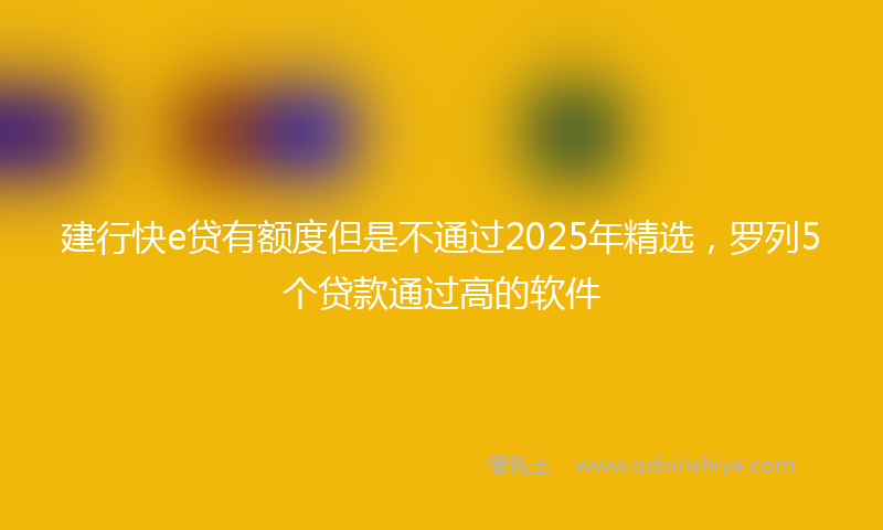 建行快e贷有额度但是不通过2025年精选，罗列5个贷款通过高的软件