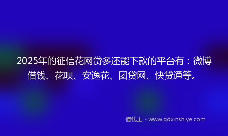 2025年的征信花网贷多还能下款的平台有：微博借钱、花呗、安逸花、团贷网、快贷通等。