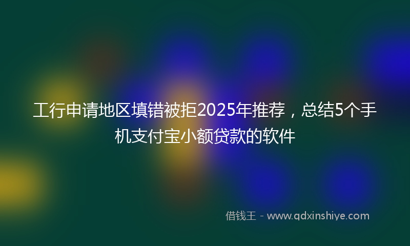 工行申请地区填错被拒2025年推荐，总结5个手机支付宝小额贷款的软件