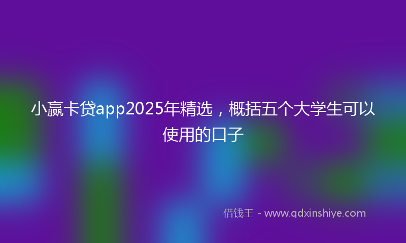 小赢卡贷app2025年精选，概括五个大学生可以使用的口子