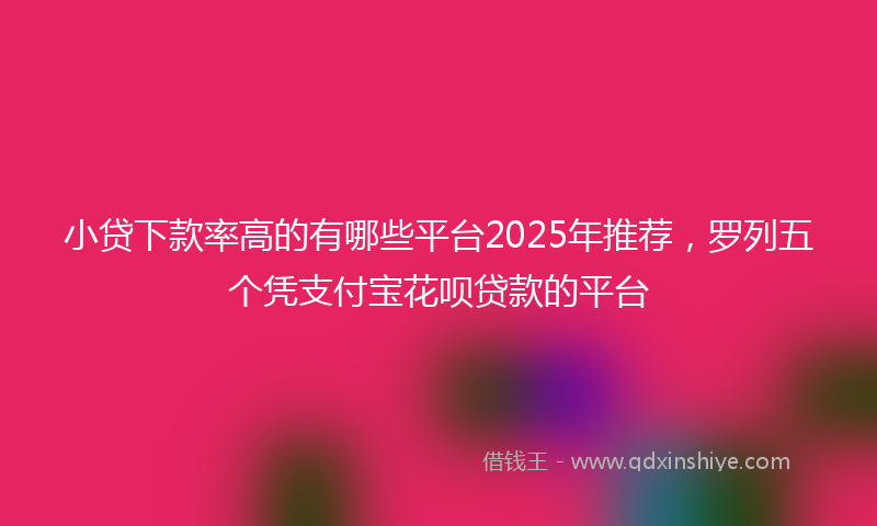 小贷下款率高的有哪些平台2025年推荐，罗列五个凭支付宝花呗贷款的平台