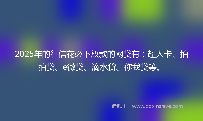 2025年的征信花必下放款的网贷有：超人卡、拍拍贷、e微贷、滴水贷、你我贷等。