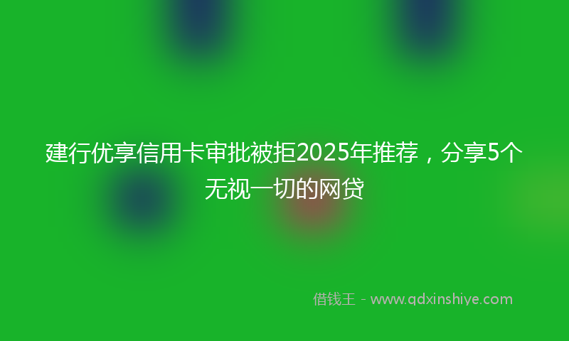 建行优享信用卡审批被拒2025年推荐，分享5个无视一切的网贷