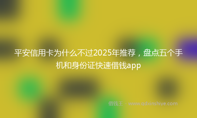 平安信用卡为什么不过2025年推荐，盘点五个手机和身份证快速借钱app