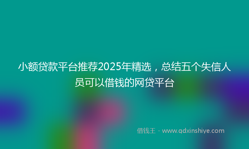 小额贷款平台推荐2025年精选，总结五个失信人员可以借钱的网贷平台