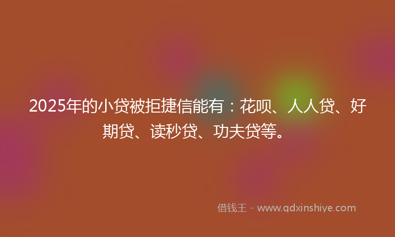 2025年的小贷被拒捷信能有：花呗、人人贷、好期贷、读秒贷、功夫贷等。