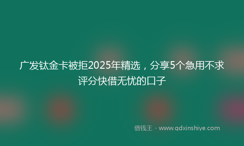 广发钛金卡被拒2025年精选，分享5个急用不求评分快借无忧的口子