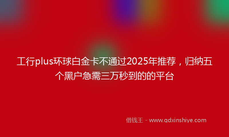 工行plus环球白金卡不通过2025年推荐，归纳五个黑户急需三万秒到的的平台