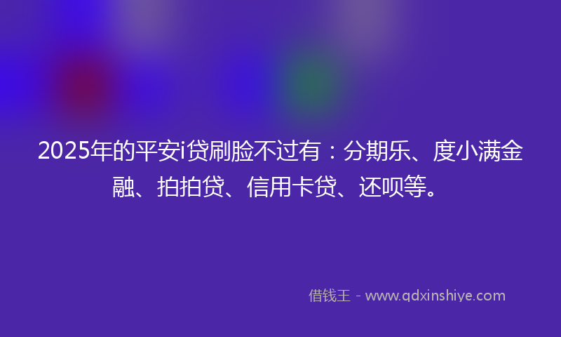 2025年的平安i贷刷脸不过有：分期乐、度小满金融、拍拍贷、信用卡贷、还呗等。