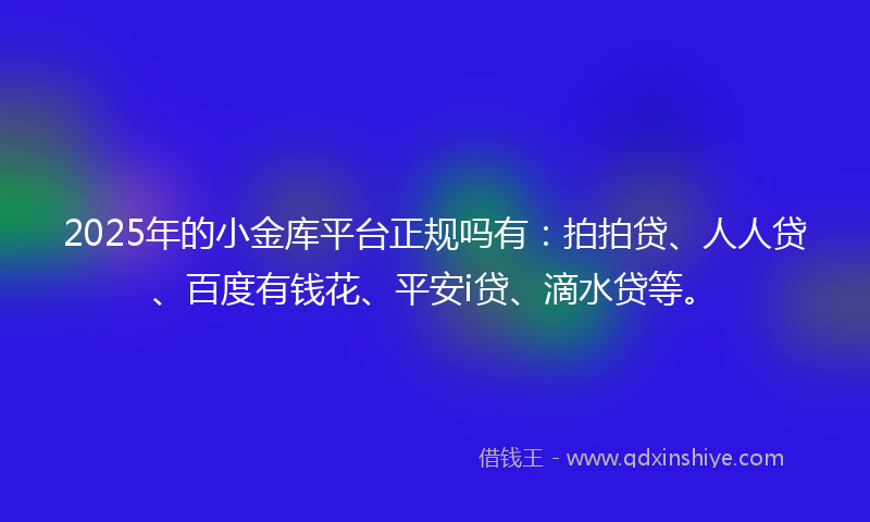 2025年的小金库平台正规吗有：拍拍贷、人人贷、百度有钱花、平安i贷、滴水贷等。