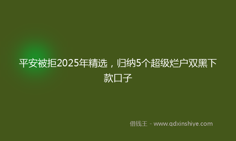 平安被拒2025年精选，归纳5个超级烂户双黑下款口子