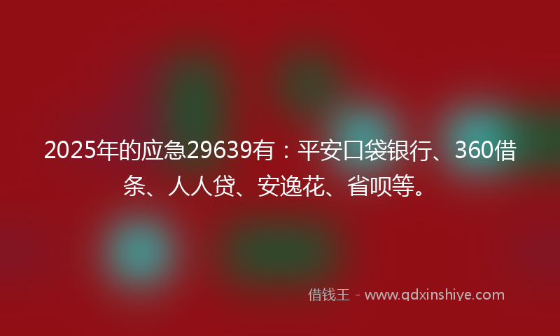 2025年的应急29639有：平安口袋银行、360借条、人人贷、安逸花、省呗等。