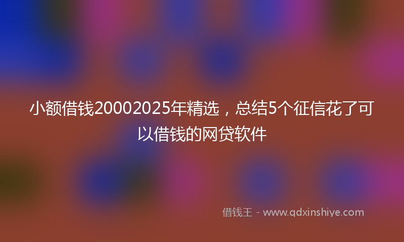 小额借钱20002025年精选，总结5个征信花了可以借钱的网贷软件