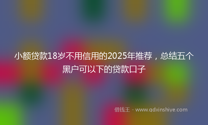 小额贷款18岁不用信用的2025年推荐，总结五个黑户可以下的贷款口子
