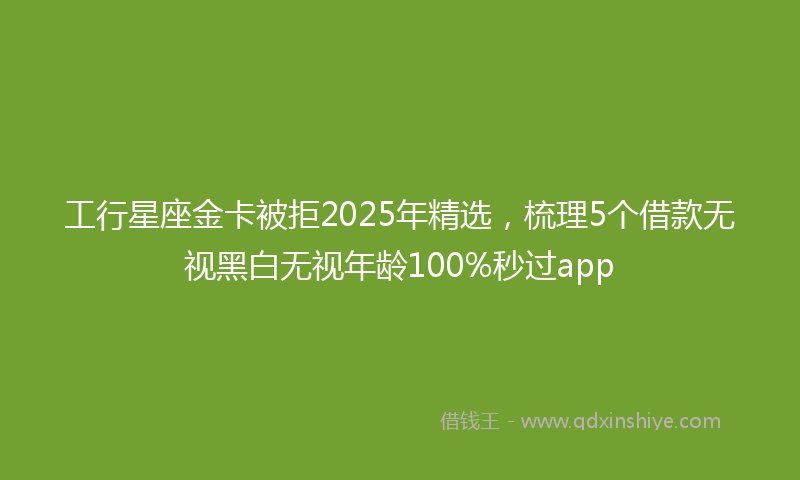 工行星座金卡被拒2025年精选，梳理5个借款无视黑白无视年龄100%秒过app