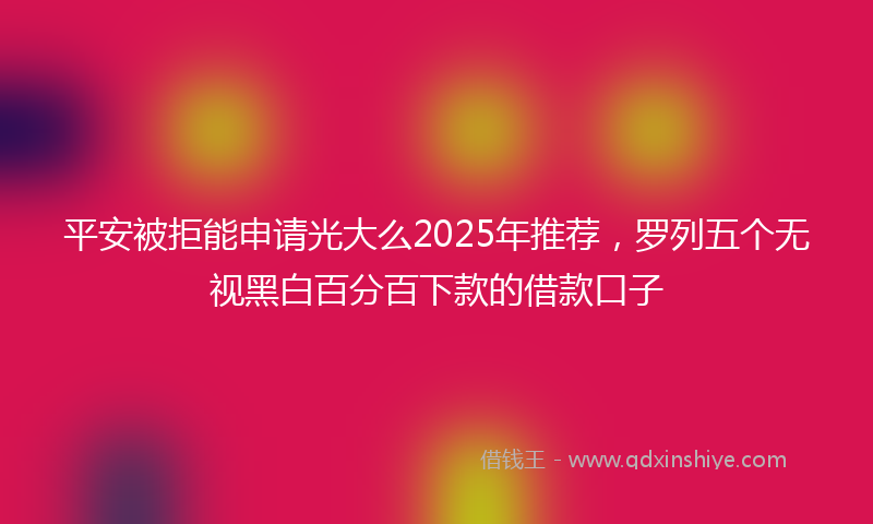 平安被拒能申请光大么2025年推荐，罗列五个无视黑白百分百下款的借款口子