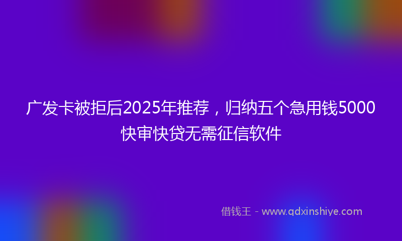 广发卡被拒后2025年推荐，归纳五个急用钱5000快审快贷无需征信软件