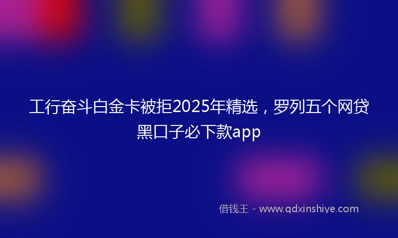 工行奋斗白金卡被拒2025年精选，罗列五个网贷黑口子必下款app