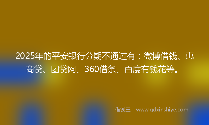 2025年的平安银行分期不通过有：微博借钱、惠商贷、团贷网、360借条、百度有钱花等。