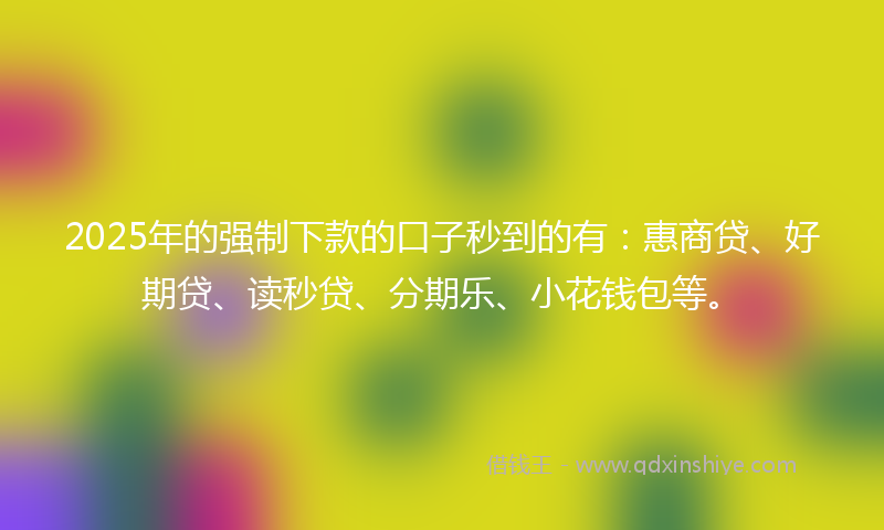 2025年的强制下款的口子秒到的有：惠商贷、好期贷、读秒贷、分期乐、小花钱包等。