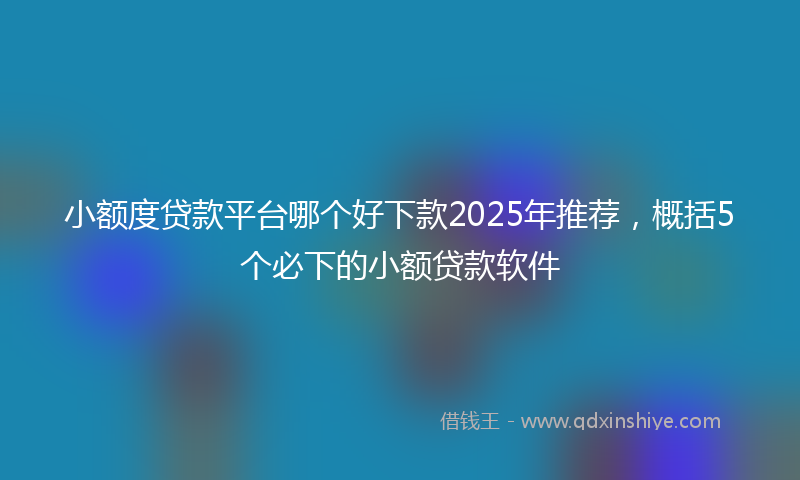 小额度贷款平台哪个好下款2025年推荐，概括5个必下的小额贷款软件