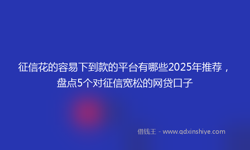 征信花的容易下到款的平台有哪些2025年推荐，盘点5个对征信宽松的网贷口子