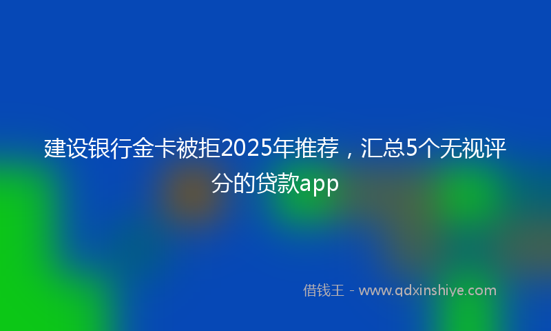 建设银行金卡被拒2025年推荐，汇总5个无视评分的贷款app