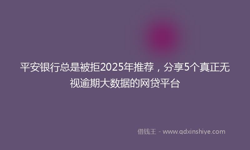 平安银行总是被拒2025年推荐，分享5个真正无视逾期大数据的网贷平台