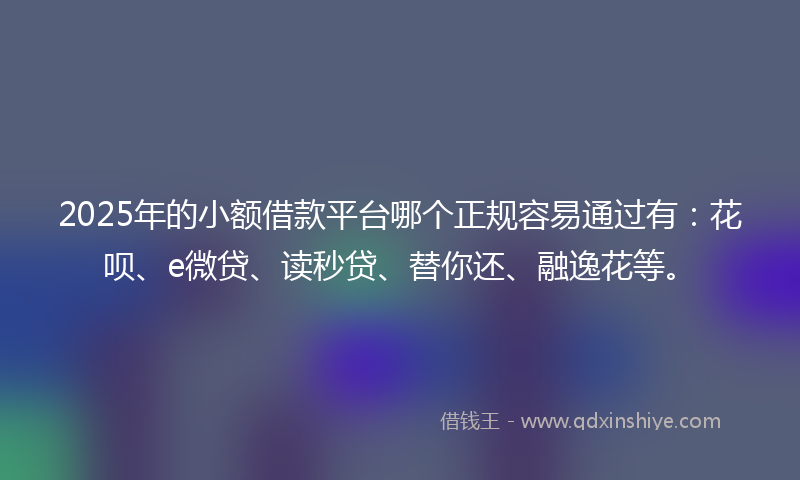 2025年的小额借款平台哪个正规容易通过有：花呗、e微贷、读秒贷、替你还、融逸花等。