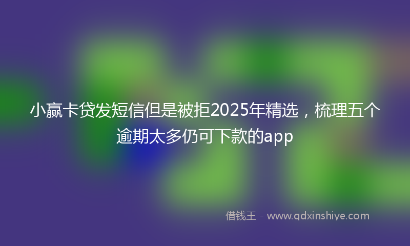 小赢卡贷发短信但是被拒2025年精选，梳理五个逾期太多仍可下款的app