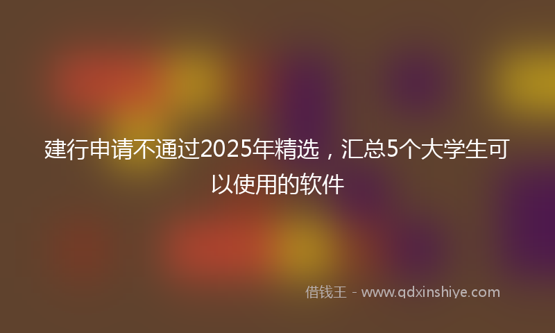 建行申请不通过2025年精选，汇总5个大学生可以使用的软件