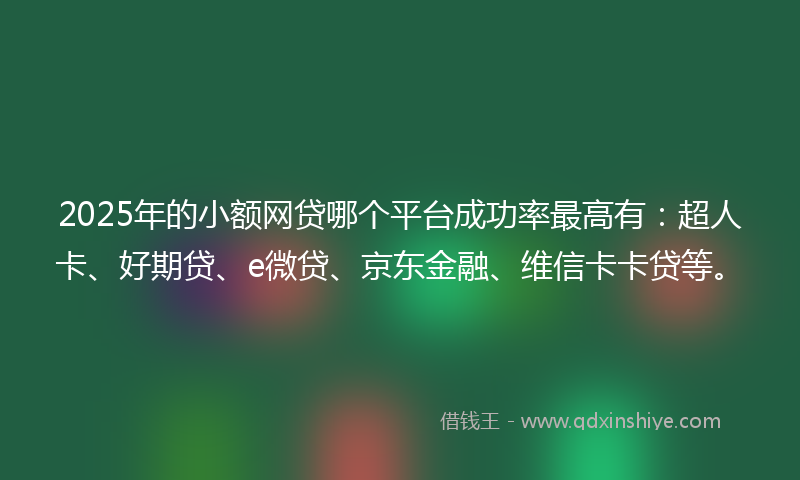 2025年的小额网贷哪个平台成功率最高有：超人卡、好期贷、e微贷、京东金融、维信卡卡贷等。