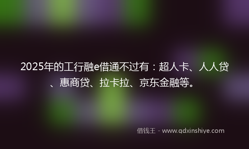 2025年的工行融e借通不过有：超人卡、人人贷、惠商贷、拉卡拉、京东金融等。
