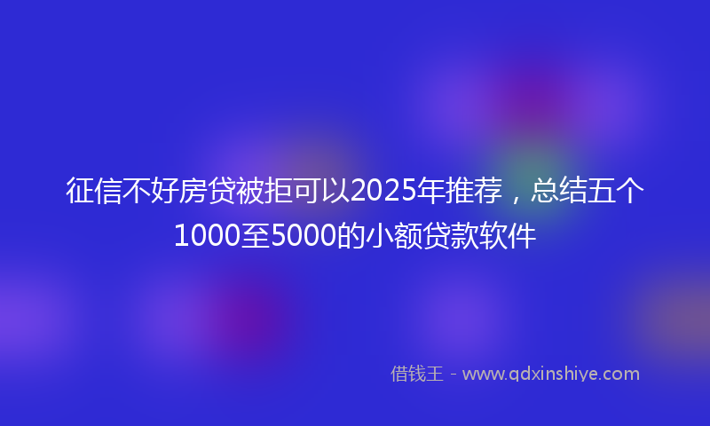 征信不好房贷被拒可以2025年推荐，总结五个1000至5000的小额贷款软件