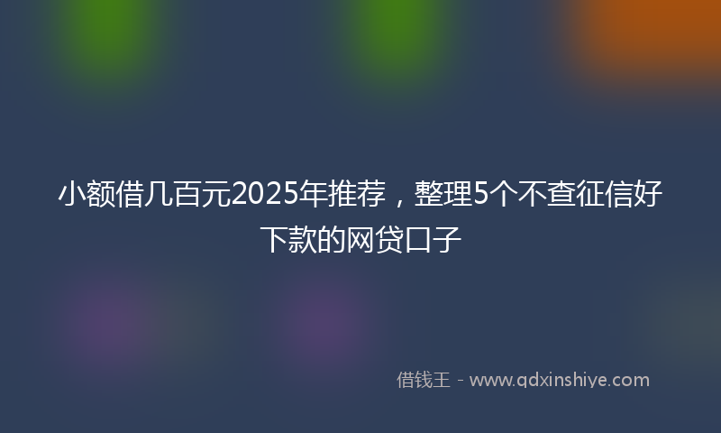 小额借几百元2025年推荐，整理5个不查征信好下款的网贷口子