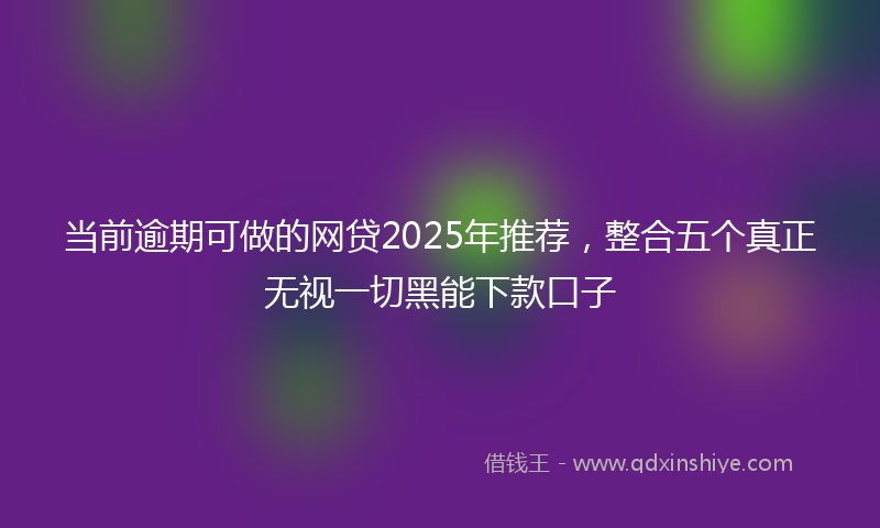 当前逾期可做的网贷2025年推荐，整合五个真正无视一切黑能下款口子