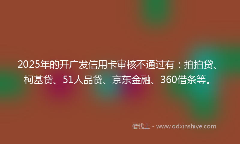 2025年的开广发信用卡审核不通过有：拍拍贷、柯基贷、51人品贷、京东金融、360借条等。