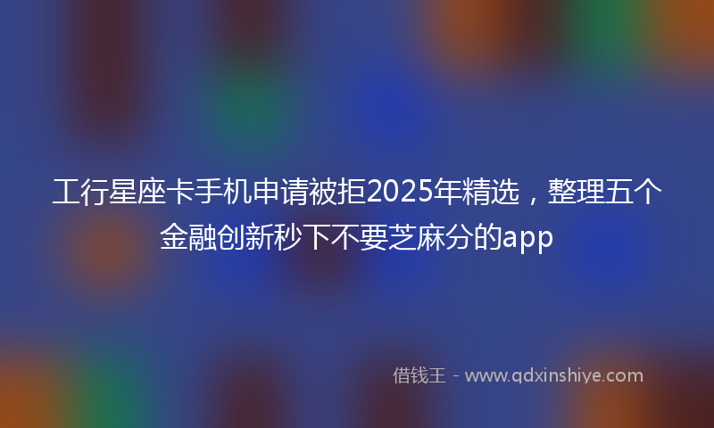 工行星座卡手机申请被拒2025年精选，整理五个金融创新秒下不要芝麻分的app