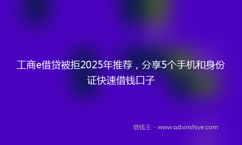 工商e借贷被拒2025年推荐，分享5个手机和身份证快速借钱口子