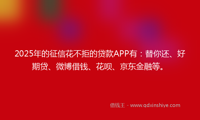 2025年的征信花不拒的贷款APP有：替你还、好期贷、微博借钱、花呗、京东金融等。