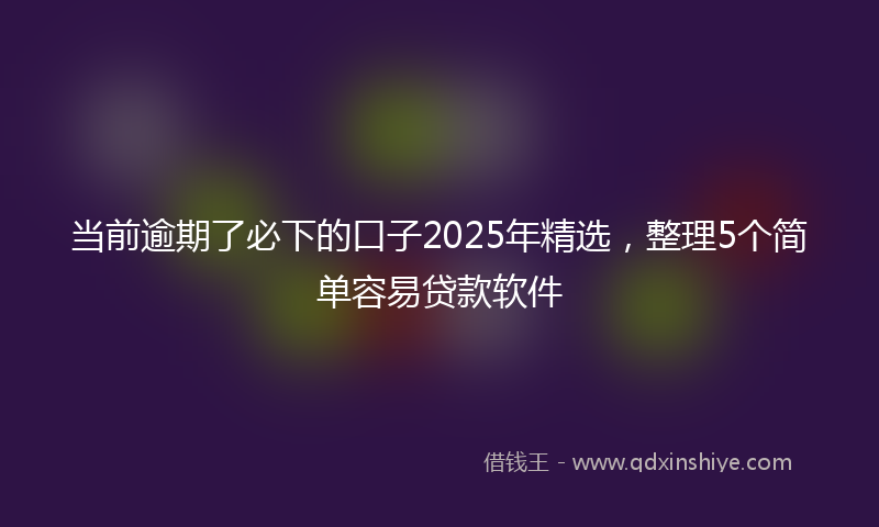 当前逾期了必下的口子2025年精选，整理5个简单容易贷款软件