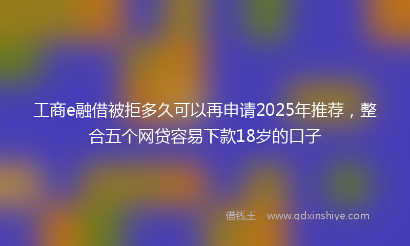 工商e融借被拒多久可以再申请2025年推荐，整合五个网贷容易下款18岁的口子